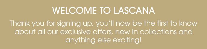 Welcome to LASCANA - Thank you for signing up, you'll now be the first to know about all our exclusive offers, new in collections and anything else exciting!
